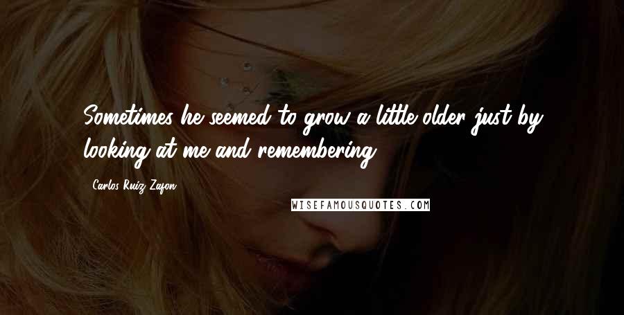 Carlos Ruiz Zafon Quotes: Sometimes he seemed to grow a little older just by looking at me and remembering.