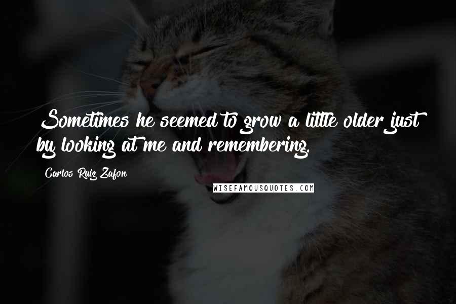 Carlos Ruiz Zafon Quotes: Sometimes he seemed to grow a little older just by looking at me and remembering.