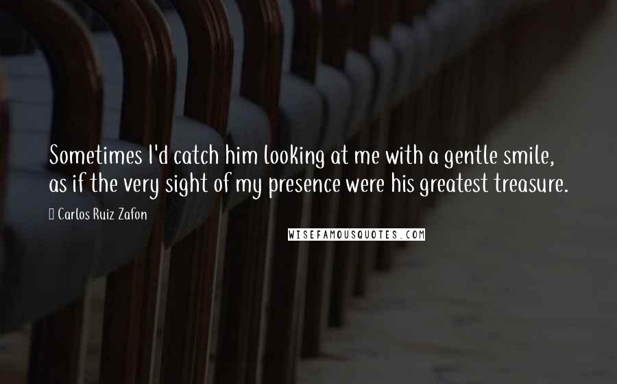 Carlos Ruiz Zafon Quotes: Sometimes I'd catch him looking at me with a gentle smile, as if the very sight of my presence were his greatest treasure.