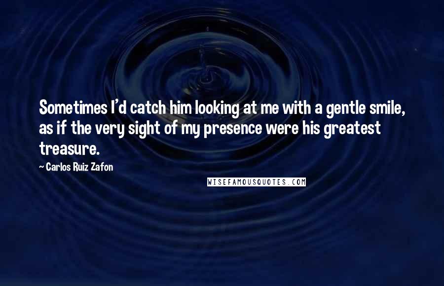 Carlos Ruiz Zafon Quotes: Sometimes I'd catch him looking at me with a gentle smile, as if the very sight of my presence were his greatest treasure.