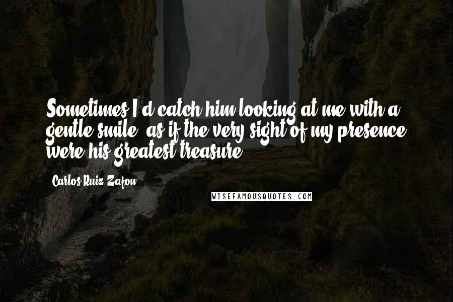 Carlos Ruiz Zafon Quotes: Sometimes I'd catch him looking at me with a gentle smile, as if the very sight of my presence were his greatest treasure.