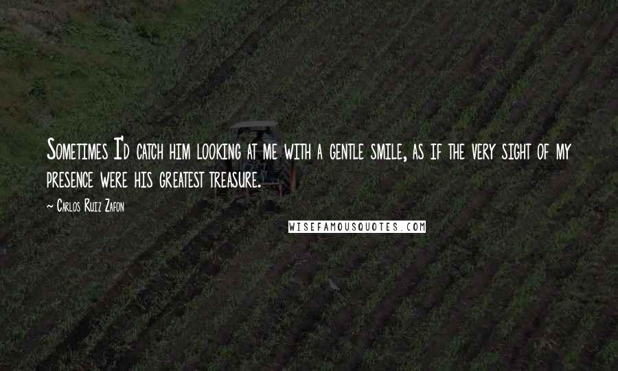 Carlos Ruiz Zafon Quotes: Sometimes I'd catch him looking at me with a gentle smile, as if the very sight of my presence were his greatest treasure.