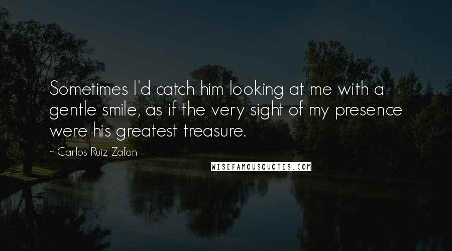 Carlos Ruiz Zafon Quotes: Sometimes I'd catch him looking at me with a gentle smile, as if the very sight of my presence were his greatest treasure.