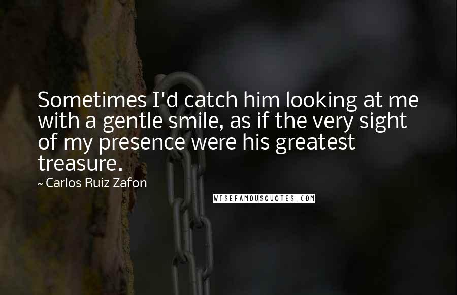 Carlos Ruiz Zafon Quotes: Sometimes I'd catch him looking at me with a gentle smile, as if the very sight of my presence were his greatest treasure.