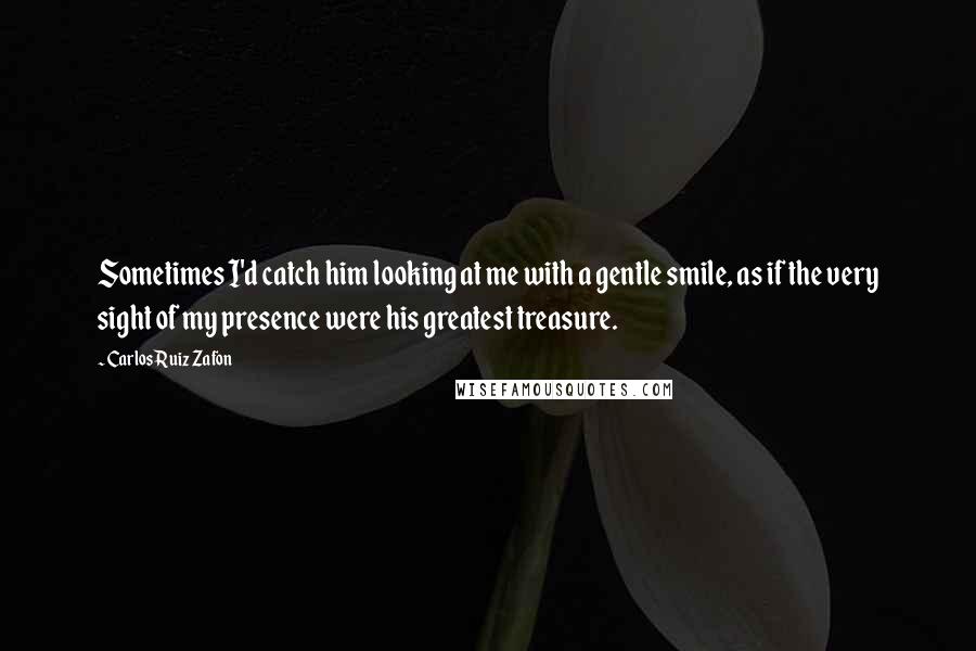 Carlos Ruiz Zafon Quotes: Sometimes I'd catch him looking at me with a gentle smile, as if the very sight of my presence were his greatest treasure.