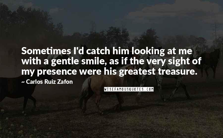 Carlos Ruiz Zafon Quotes: Sometimes I'd catch him looking at me with a gentle smile, as if the very sight of my presence were his greatest treasure.