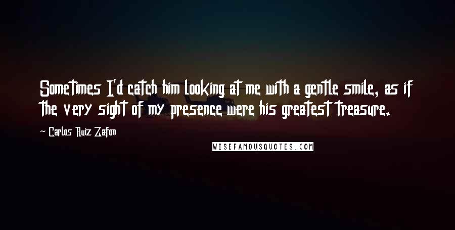 Carlos Ruiz Zafon Quotes: Sometimes I'd catch him looking at me with a gentle smile, as if the very sight of my presence were his greatest treasure.