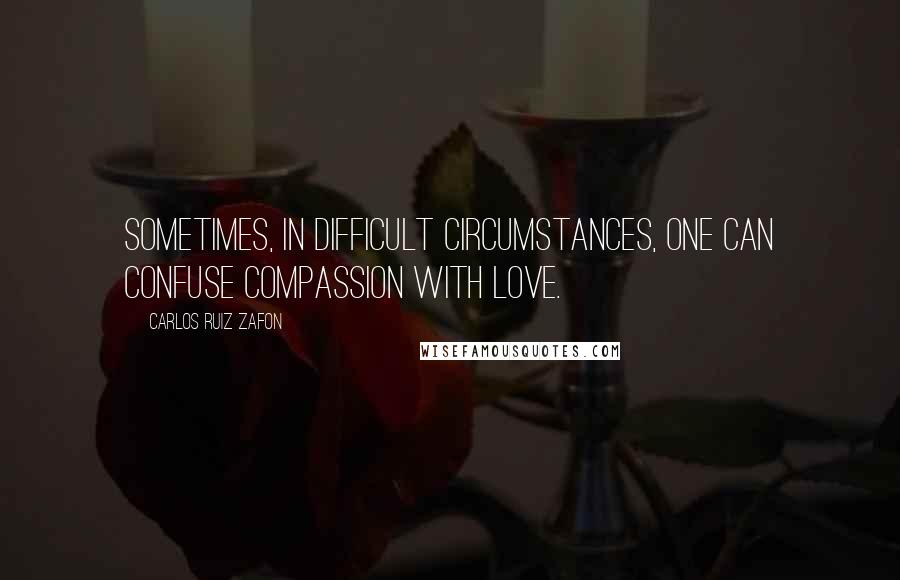 Carlos Ruiz Zafon Quotes: Sometimes, in difficult circumstances, one can confuse compassion with love.