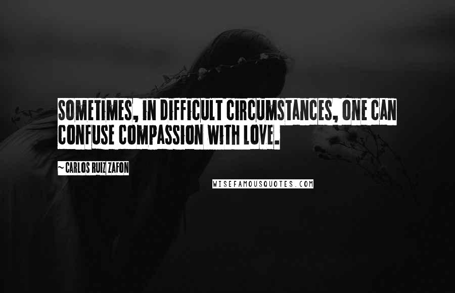 Carlos Ruiz Zafon Quotes: Sometimes, in difficult circumstances, one can confuse compassion with love.
