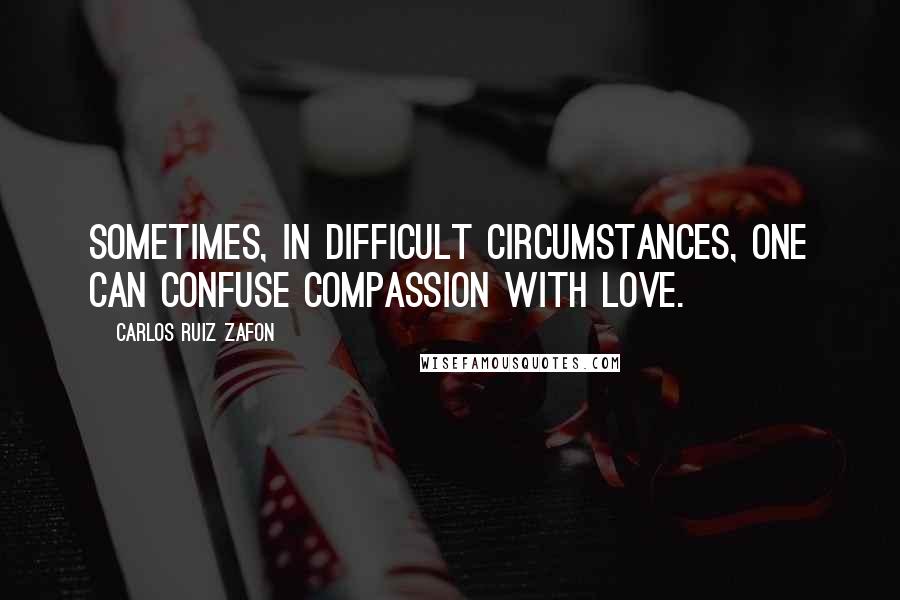 Carlos Ruiz Zafon Quotes: Sometimes, in difficult circumstances, one can confuse compassion with love.