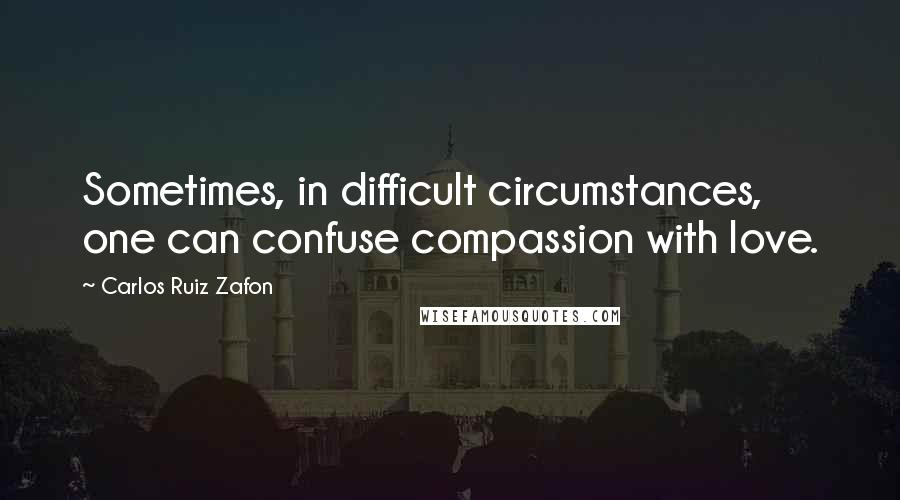 Carlos Ruiz Zafon Quotes: Sometimes, in difficult circumstances, one can confuse compassion with love.