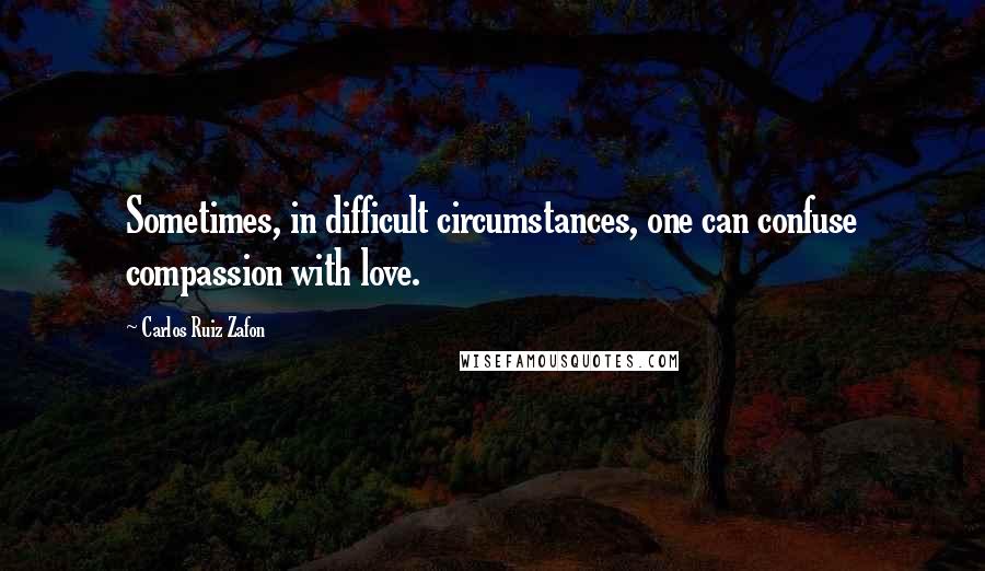 Carlos Ruiz Zafon Quotes: Sometimes, in difficult circumstances, one can confuse compassion with love.