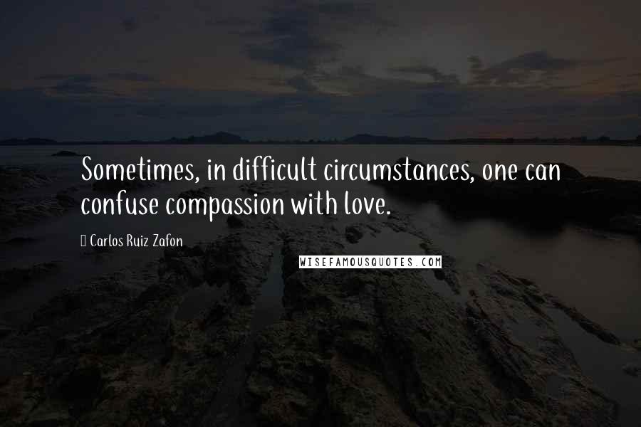 Carlos Ruiz Zafon Quotes: Sometimes, in difficult circumstances, one can confuse compassion with love.