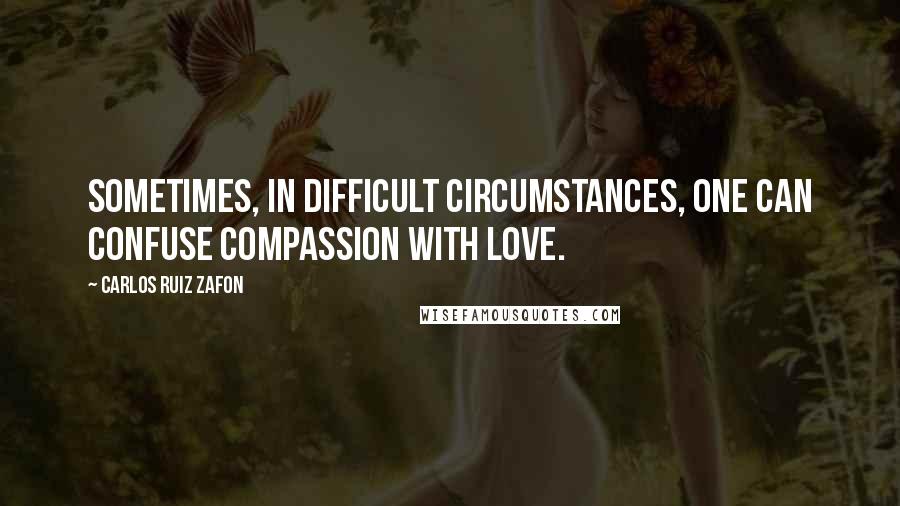 Carlos Ruiz Zafon Quotes: Sometimes, in difficult circumstances, one can confuse compassion with love.