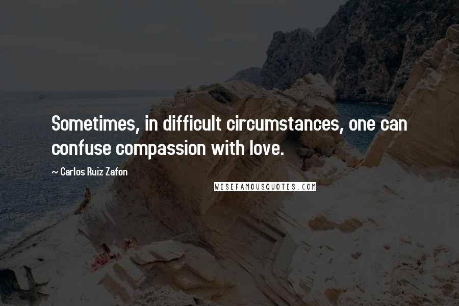 Carlos Ruiz Zafon Quotes: Sometimes, in difficult circumstances, one can confuse compassion with love.
