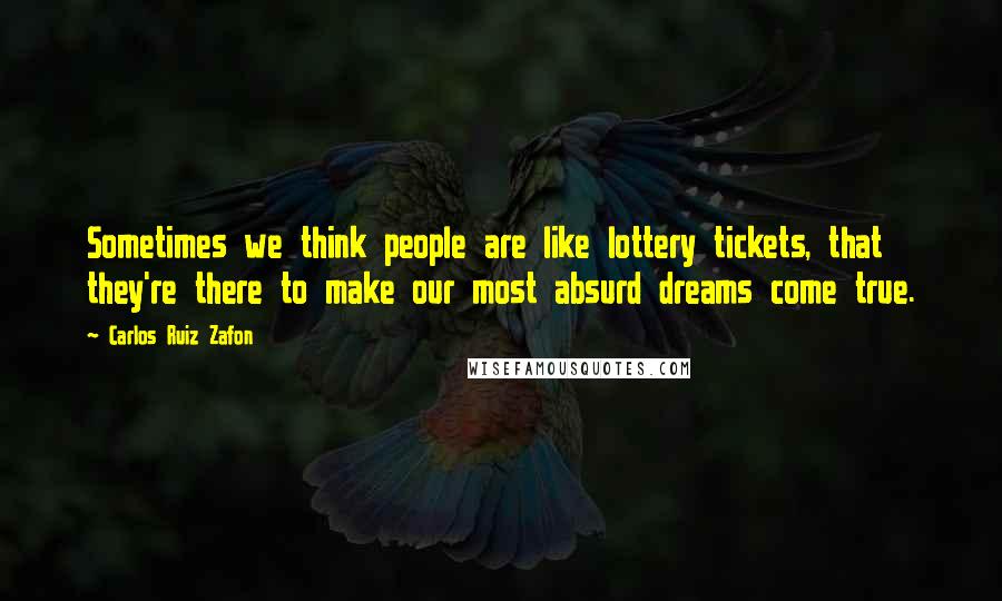 Carlos Ruiz Zafon Quotes: Sometimes we think people are like lottery tickets, that they're there to make our most absurd dreams come true.