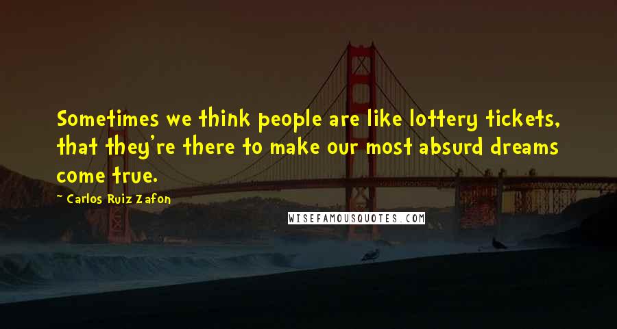 Carlos Ruiz Zafon Quotes: Sometimes we think people are like lottery tickets, that they're there to make our most absurd dreams come true.