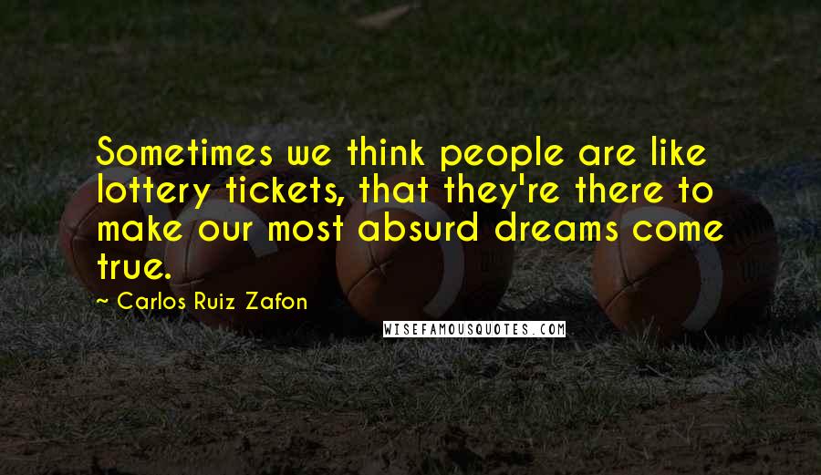 Carlos Ruiz Zafon Quotes: Sometimes we think people are like lottery tickets, that they're there to make our most absurd dreams come true.