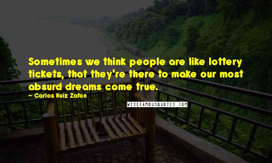 Carlos Ruiz Zafon Quotes: Sometimes we think people are like lottery tickets, that they're there to make our most absurd dreams come true.