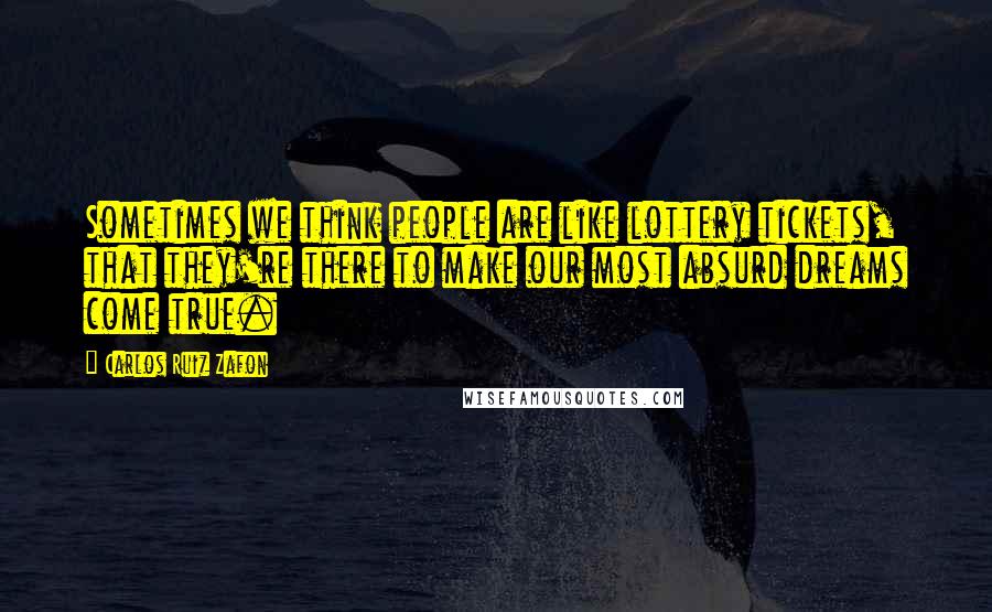 Carlos Ruiz Zafon Quotes: Sometimes we think people are like lottery tickets, that they're there to make our most absurd dreams come true.