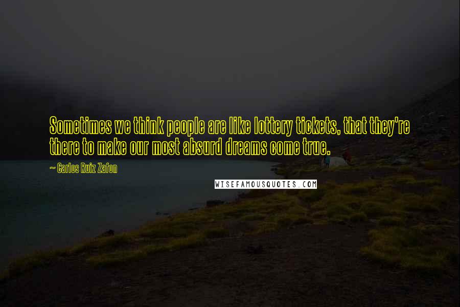 Carlos Ruiz Zafon Quotes: Sometimes we think people are like lottery tickets, that they're there to make our most absurd dreams come true.