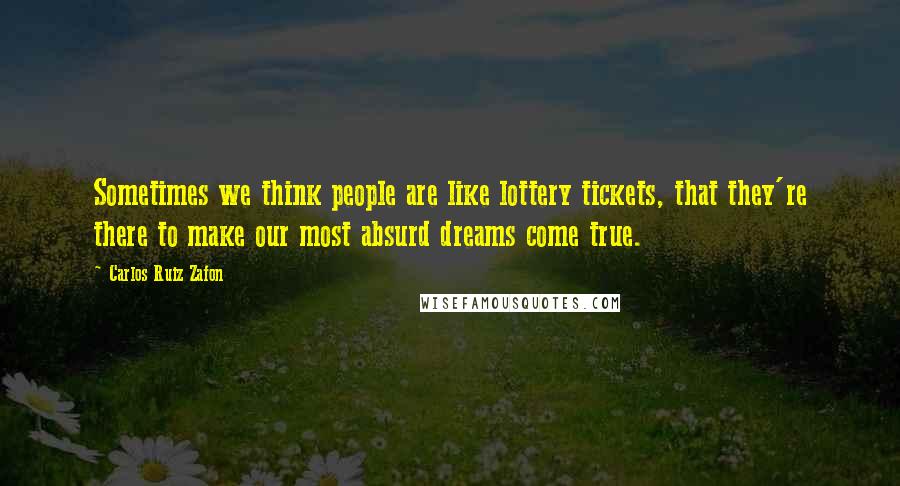 Carlos Ruiz Zafon Quotes: Sometimes we think people are like lottery tickets, that they're there to make our most absurd dreams come true.