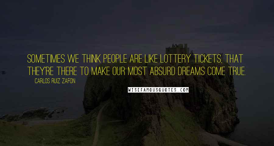 Carlos Ruiz Zafon Quotes: Sometimes we think people are like lottery tickets, that they're there to make our most absurd dreams come true.