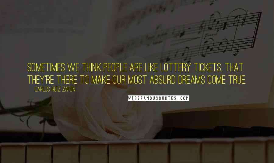 Carlos Ruiz Zafon Quotes: Sometimes we think people are like lottery tickets, that they're there to make our most absurd dreams come true.