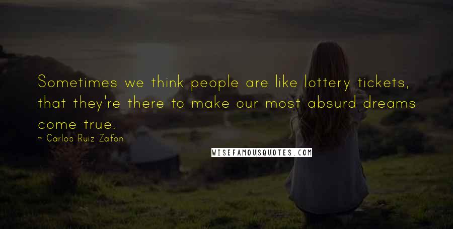 Carlos Ruiz Zafon Quotes: Sometimes we think people are like lottery tickets, that they're there to make our most absurd dreams come true.