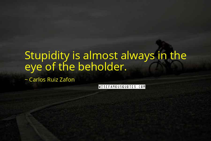 Carlos Ruiz Zafon Quotes: Stupidity is almost always in the eye of the beholder.