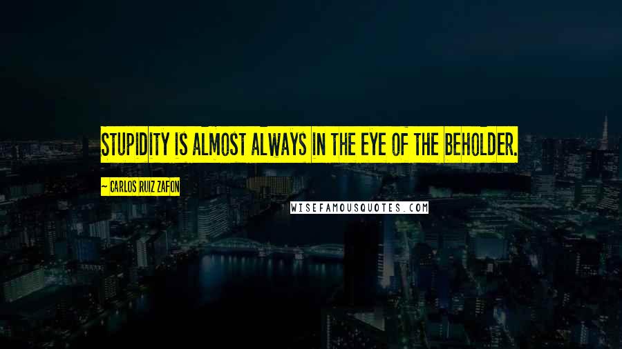 Carlos Ruiz Zafon Quotes: Stupidity is almost always in the eye of the beholder.