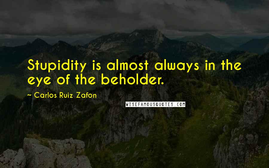 Carlos Ruiz Zafon Quotes: Stupidity is almost always in the eye of the beholder.