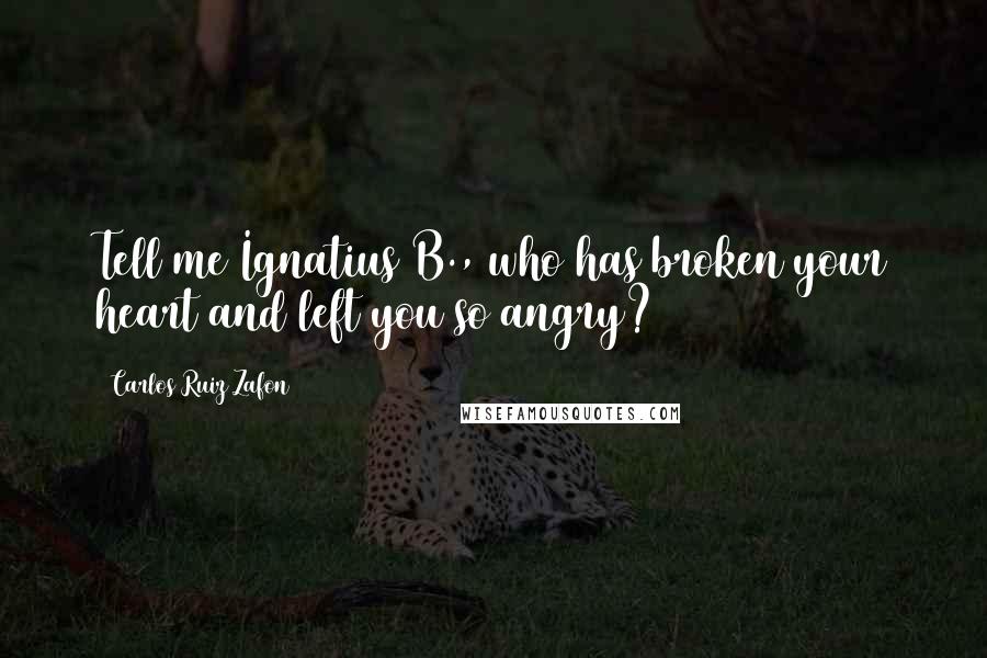 Carlos Ruiz Zafon Quotes: Tell me Ignatius B., who has broken your heart and left you so angry?