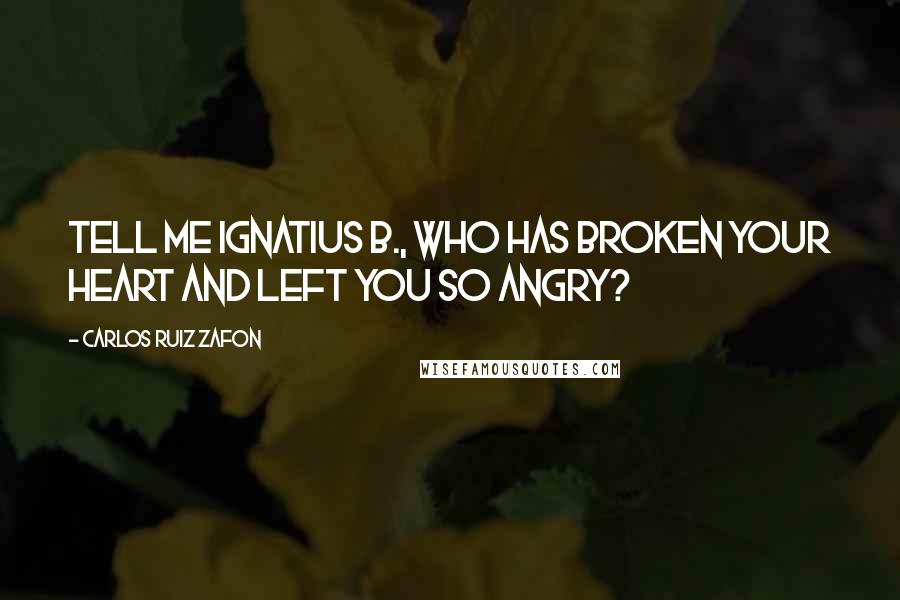 Carlos Ruiz Zafon Quotes: Tell me Ignatius B., who has broken your heart and left you so angry?