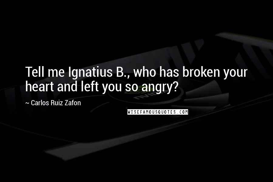 Carlos Ruiz Zafon Quotes: Tell me Ignatius B., who has broken your heart and left you so angry?