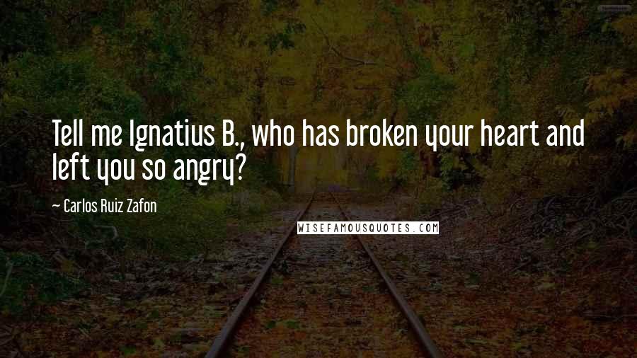 Carlos Ruiz Zafon Quotes: Tell me Ignatius B., who has broken your heart and left you so angry?