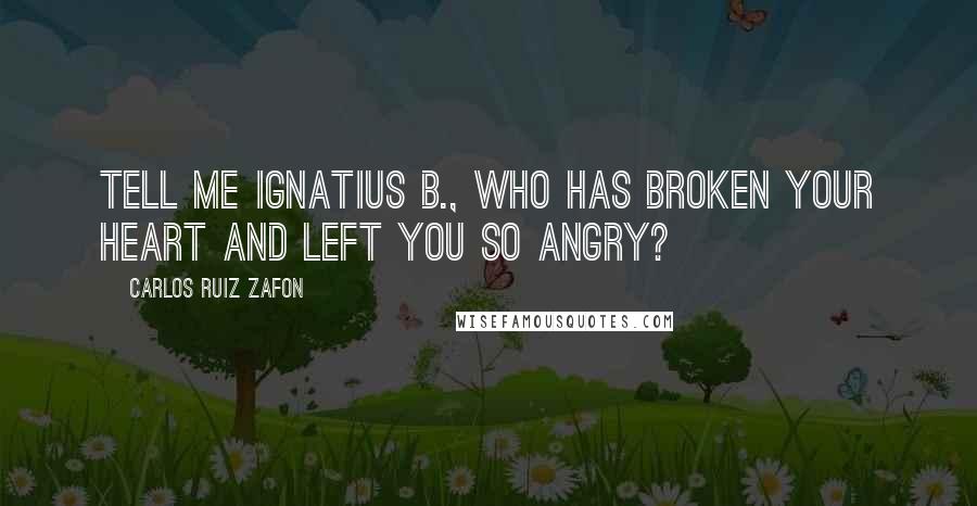 Carlos Ruiz Zafon Quotes: Tell me Ignatius B., who has broken your heart and left you so angry?