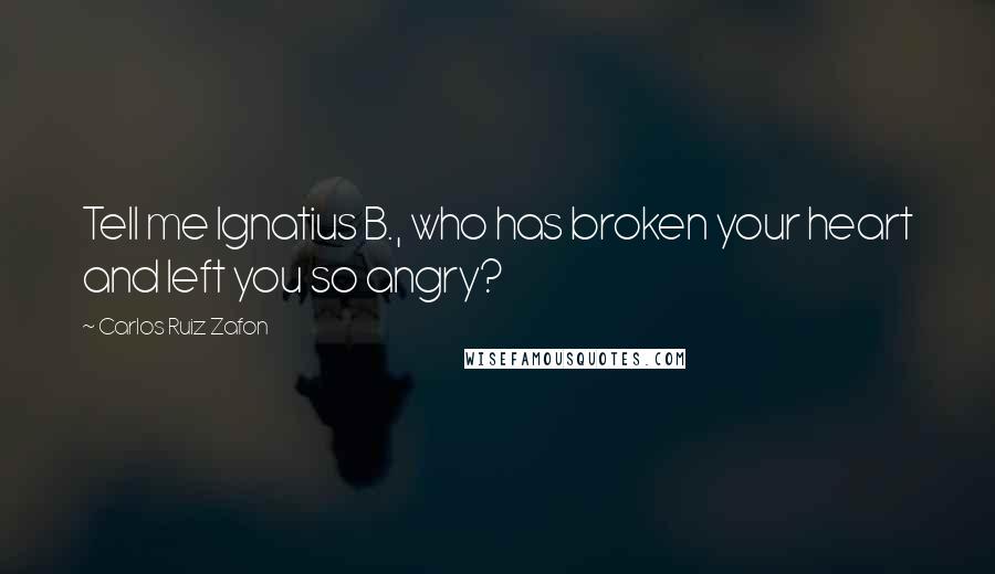 Carlos Ruiz Zafon Quotes: Tell me Ignatius B., who has broken your heart and left you so angry?