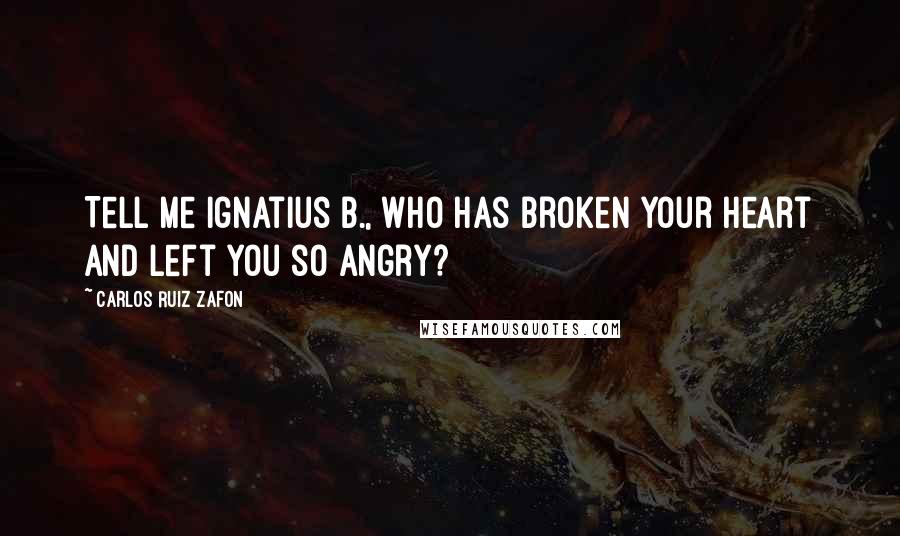 Carlos Ruiz Zafon Quotes: Tell me Ignatius B., who has broken your heart and left you so angry?