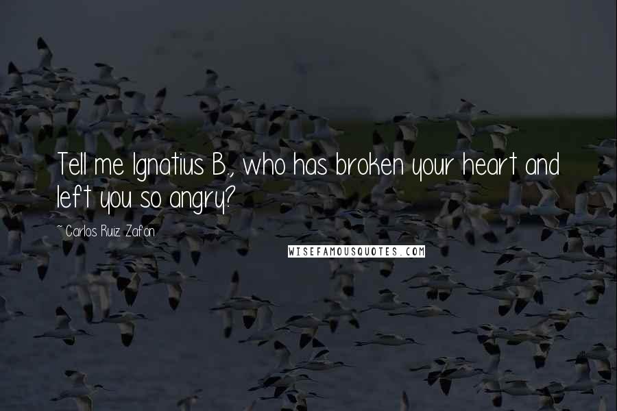 Carlos Ruiz Zafon Quotes: Tell me Ignatius B., who has broken your heart and left you so angry?