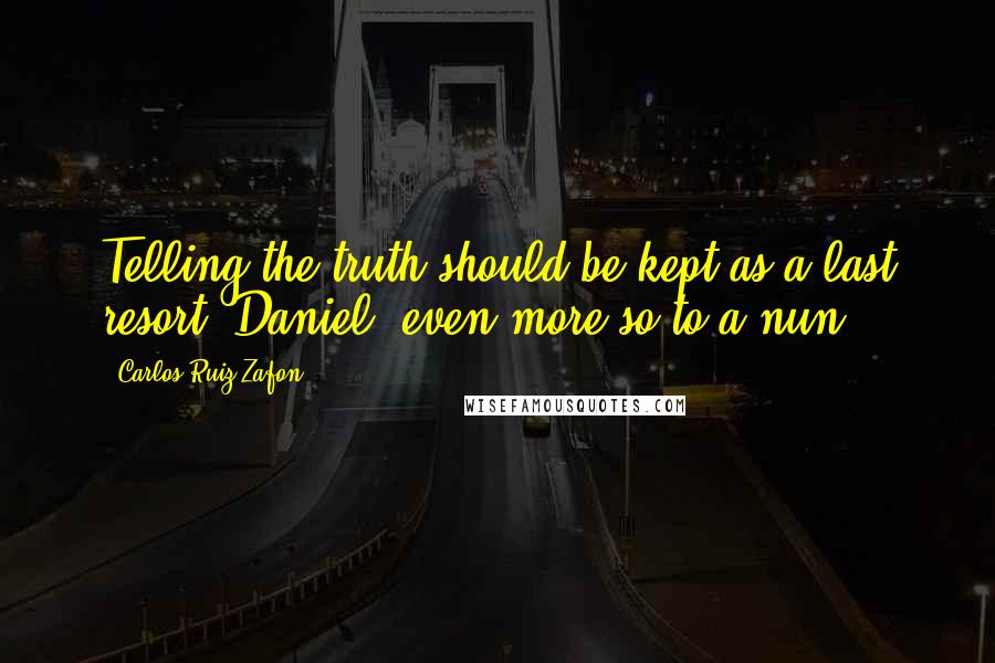 Carlos Ruiz Zafon Quotes: Telling the truth should be kept as a last resort, Daniel, even more so to a nun