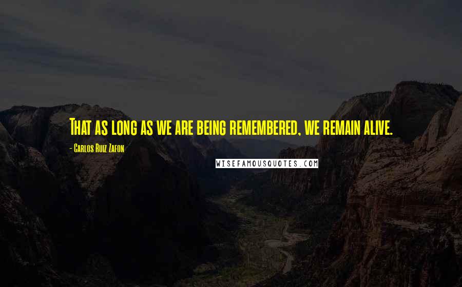 Carlos Ruiz Zafon Quotes: That as long as we are being remembered, we remain alive.