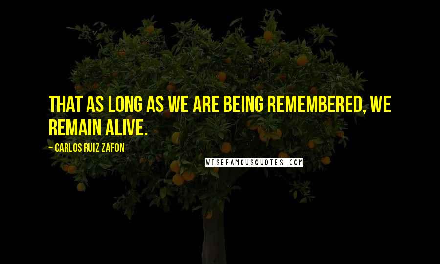 Carlos Ruiz Zafon Quotes: That as long as we are being remembered, we remain alive.
