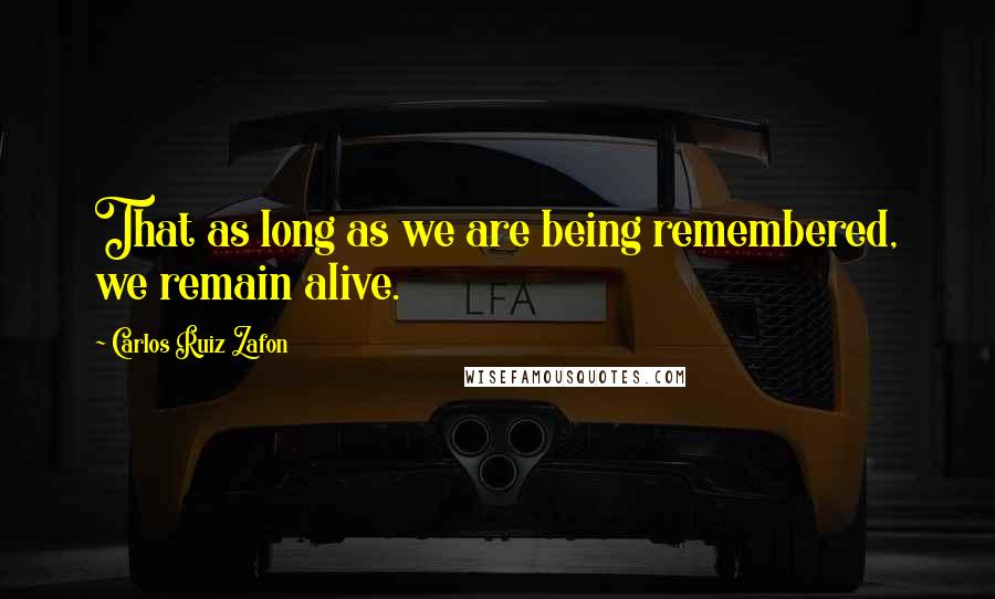 Carlos Ruiz Zafon Quotes: That as long as we are being remembered, we remain alive.