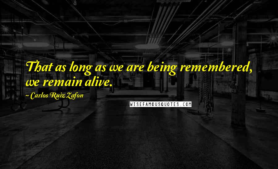 Carlos Ruiz Zafon Quotes: That as long as we are being remembered, we remain alive.