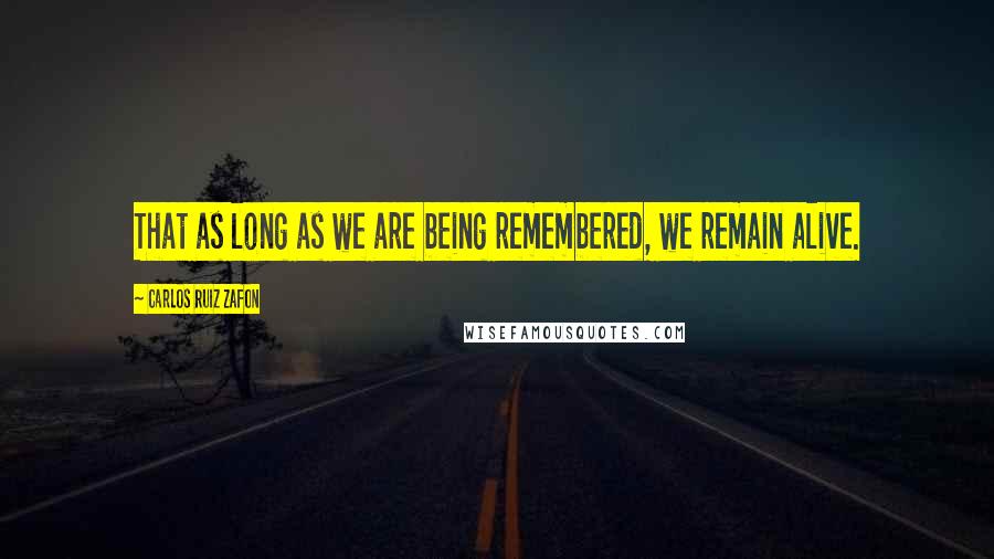 Carlos Ruiz Zafon Quotes: That as long as we are being remembered, we remain alive.