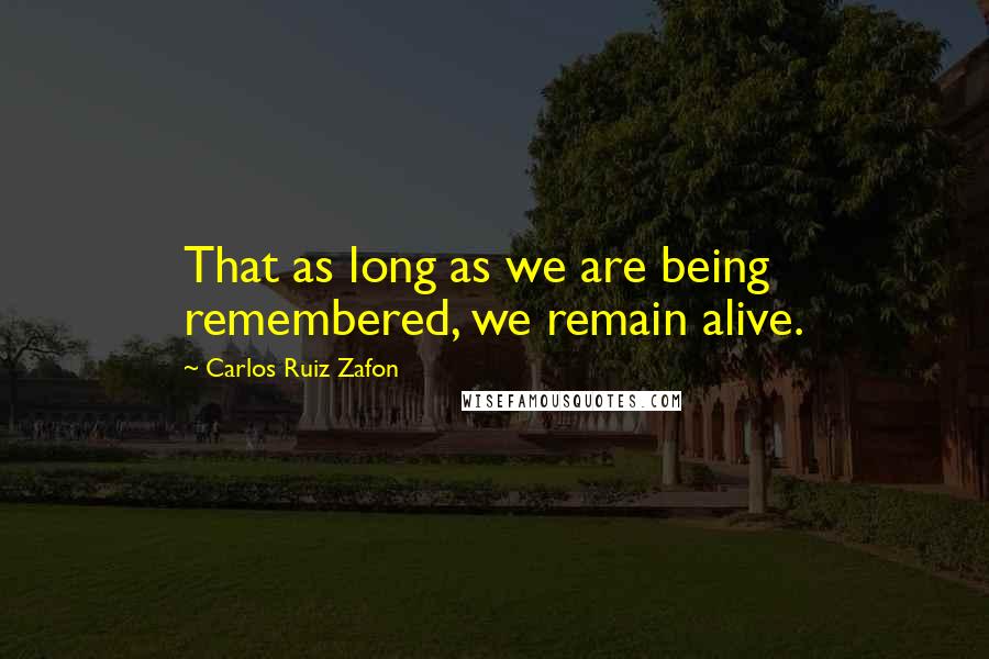 Carlos Ruiz Zafon Quotes: That as long as we are being remembered, we remain alive.