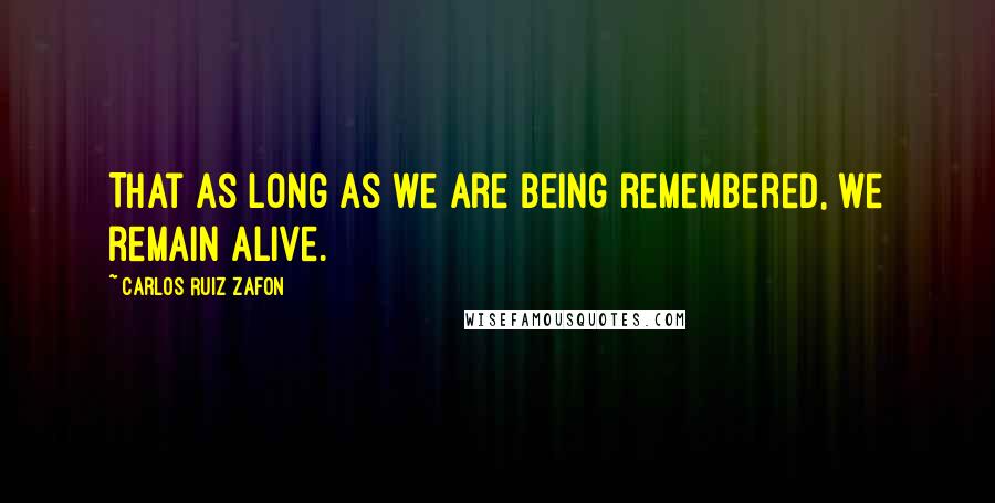 Carlos Ruiz Zafon Quotes: That as long as we are being remembered, we remain alive.