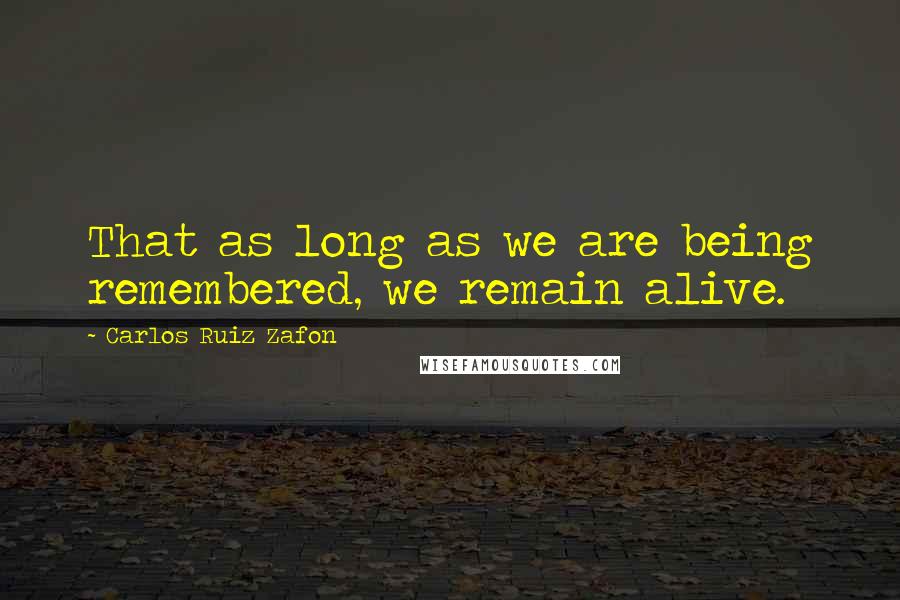 Carlos Ruiz Zafon Quotes: That as long as we are being remembered, we remain alive.