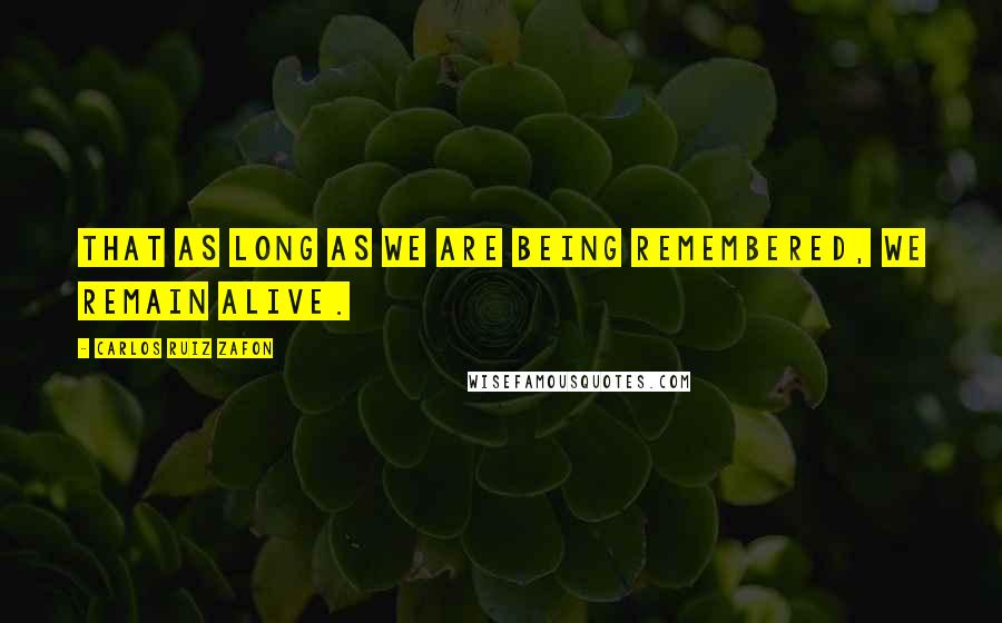 Carlos Ruiz Zafon Quotes: That as long as we are being remembered, we remain alive.